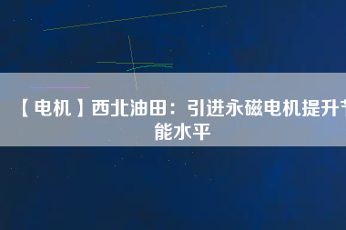 【電機】西北油田:引進(jìn)永磁電機提升節(jié)能水平 - TECO東元電機 | 變頻器·伺服電機·減速機·電機解決方案
