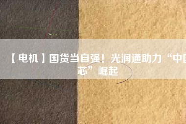 【電機】國貨當(dāng)自強！光潤通助力“中國芯”崛起 - TECO東元電機 | 變頻器·伺服電機·減速機·電機解決方案