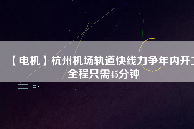 【電機(jī)】杭州機(jī)場(chǎng)軌道快線力爭(zhēng)年內(nèi)開(kāi)工 全程只需45分鐘 - TECO東元電機(jī) | 變頻器·伺服電機(jī)·減速機(jī)·電機(jī)解決方案