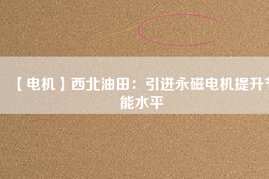 【電機】西北油田:引進(jìn)永磁電機提升節(jié)能水平 - TECO東元電機 | 變頻器·伺服電機·減速機·電機解決方案