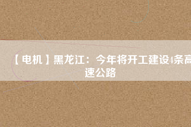 【電機(jī)】黑龍江：今年將開工建設(shè)4條高速公路 - TECO東元電機(jī) | 變頻器·伺服電機(jī)·減速機(jī)·電機(jī)解決方案