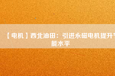 【電機】西北油田:引進(jìn)永磁電機提升節(jié)能水平 - TECO東元電機 | 變頻器·伺服電機·減速機·電機解決方案