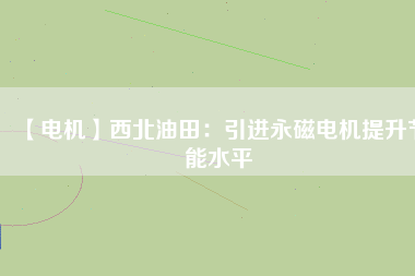 【電機】西北油田:引進(jìn)永磁電機提升節(jié)能水平 - TECO東元電機 | 變頻器·伺服電機·減速機·電機解決方案