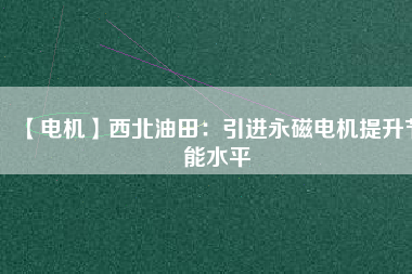 【電機】西北油田:引進(jìn)永磁電機提升節(jié)能水平 - TECO東元電機 | 變頻器·伺服電機·減速機·電機解決方案