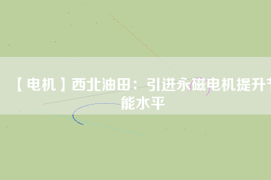【電機】西北油田:引進(jìn)永磁電機提升節(jié)能水平 - TECO東元電機 | 變頻器·伺服電機·減速機·電機解決方案