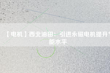 【電機】西北油田:引進(jìn)永磁電機提升節(jié)能水平 - TECO東元電機 | 變頻器·伺服電機·減速機·電機解決方案