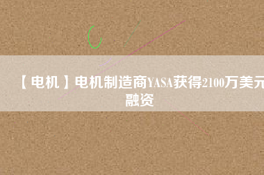 【電機】電機制造商YASA獲得2100萬美元融資 - TECO東元電機 | 變頻器·伺服電機·減速機·電機解決方案