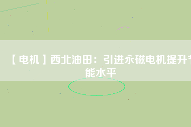 【電機】西北油田:引進(jìn)永磁電機提升節(jié)能水平 - TECO東元電機 | 變頻器·伺服電機·減速機·電機解決方案