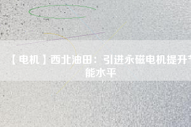 【電機】西北油田:引進(jìn)永磁電機提升節(jié)能水平 - TECO東元電機 | 變頻器·伺服電機·減速機·電機解決方案