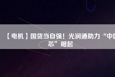 【電機】國貨當(dāng)自強！光潤通助力“中國芯”崛起 - TECO東元電機 | 變頻器·伺服電機·減速機·電機解決方案