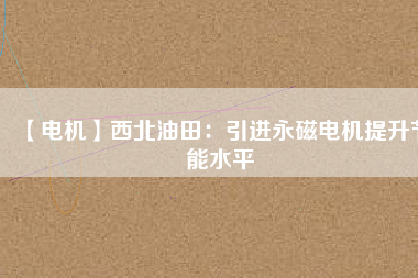 【電機】西北油田:引進(jìn)永磁電機提升節(jié)能水平 - TECO東元電機 | 變頻器·伺服電機·減速機·電機解決方案