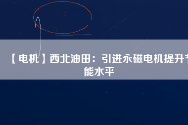 【電機】西北油田:引進(jìn)永磁電機提升節(jié)能水平 - TECO東元電機 | 變頻器·伺服電機·減速機·電機解決方案
