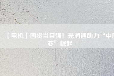 【電機】國貨當(dāng)自強！光潤通助力“中國芯”崛起 - TECO東元電機 | 變頻器·伺服電機·減速機·電機解決方案