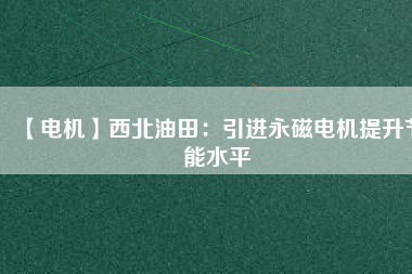 【電機】西北油田:引進(jìn)永磁電機提升節(jié)能水平 - TECO東元電機 | 變頻器·伺服電機·減速機·電機解決方案