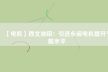 【電機】西北油田:引進(jìn)永磁電機提升節(jié)能水平 - TECO東元電機 | 變頻器·伺服電機·減速機·電機解決方案
