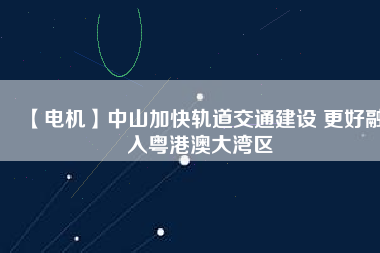 【電機】中山加快軌道交通建設 更好融入粵港澳大灣區(qū) - TECO東元電機 | 變頻器·伺服電機·減速機·電機解決方案