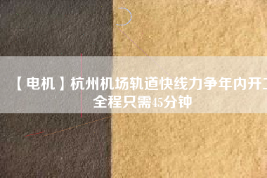 【電機(jī)】杭州機(jī)場(chǎng)軌道快線力爭(zhēng)年內(nèi)開(kāi)工 全程只需45分鐘 - TECO東元電機(jī) | 變頻器·伺服電機(jī)·減速機(jī)·電機(jī)解決方案