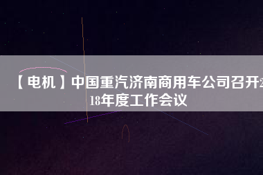 【電機(jī)】中國重汽濟(jì)南商用車公司召開2018年度工作會(huì)議 - TECO東元電機(jī) | 變頻器·伺服電機(jī)·減速機(jī)·電機(jī)解決方案