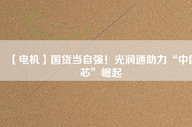【電機】國貨當(dāng)自強！光潤通助力“中國芯”崛起 - TECO東元電機 | 變頻器·伺服電機·減速機·電機解決方案