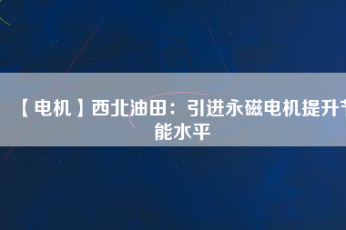 【電機】西北油田:引進(jìn)永磁電機提升節(jié)能水平 - TECO東元電機 | 變頻器·伺服電機·減速機·電機解決方案