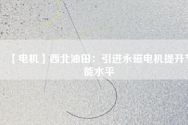 【電機】西北油田:引進(jìn)永磁電機提升節(jié)能水平 - TECO東元電機 | 變頻器·伺服電機·減速機·電機解決方案