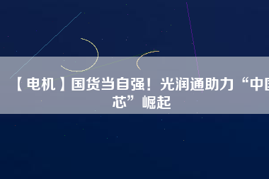 【電機】國貨當(dāng)自強！光潤通助力“中國芯”崛起 - TECO東元電機 | 變頻器·伺服電機·減速機·電機解決方案