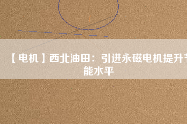 【電機】西北油田:引進(jìn)永磁電機提升節(jié)能水平 - TECO東元電機 | 變頻器·伺服電機·減速機·電機解決方案
