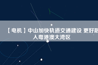 【電機】中山加快軌道交通建設 更好融入粵港澳大灣區(qū) - TECO東元電機 | 變頻器·伺服電機·減速機·電機解決方案