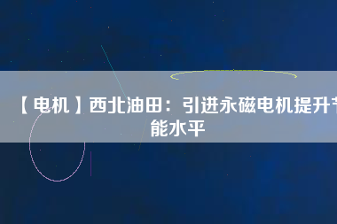 【電機】西北油田:引進(jìn)永磁電機提升節(jié)能水平 - TECO東元電機 | 變頻器·伺服電機·減速機·電機解決方案