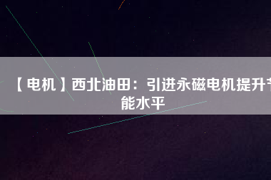 【電機】西北油田:引進(jìn)永磁電機提升節(jié)能水平 - TECO東元電機 | 變頻器·伺服電機·減速機·電機解決方案
