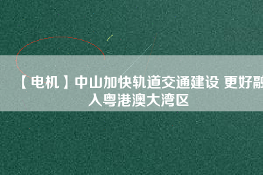 【電機】中山加快軌道交通建設 更好融入粵港澳大灣區(qū) - TECO東元電機 | 變頻器·伺服電機·減速機·電機解決方案