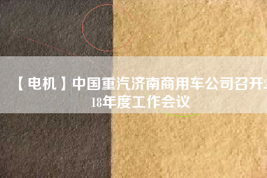 【電機(jī)】中國重汽濟(jì)南商用車公司召開2018年度工作會(huì)議 - TECO東元電機(jī) | 變頻器·伺服電機(jī)·減速機(jī)·電機(jī)解決方案