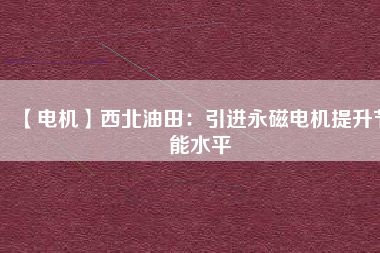 【電機】西北油田:引進(jìn)永磁電機提升節(jié)能水平 - TECO東元電機 | 變頻器·伺服電機·減速機·電機解決方案