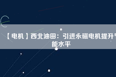 【電機】西北油田:引進(jìn)永磁電機提升節(jié)能水平 - TECO東元電機 | 變頻器·伺服電機·減速機·電機解決方案