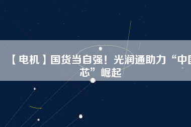 【電機】國貨當(dāng)自強！光潤通助力“中國芯”崛起 - TECO東元電機 | 變頻器·伺服電機·減速機·電機解決方案