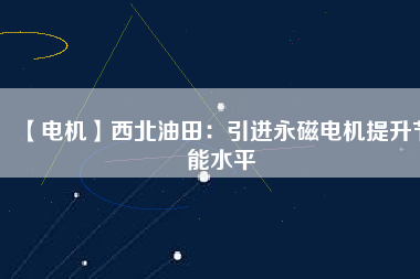 【電機】西北油田:引進(jìn)永磁電機提升節(jié)能水平 - TECO東元電機 | 變頻器·伺服電機·減速機·電機解決方案
