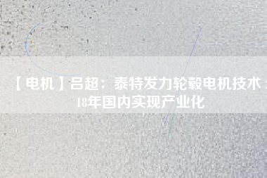 【電機】呂超：泰特發(fā)力輪轂電機技術(shù) 2018年國內(nèi)實現(xiàn)產(chǎn)業(yè)化 - TECO東元電機 | 變頻器·伺服電機·減速機·電機解決方案