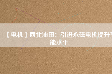 【電機】西北油田:引進(jìn)永磁電機提升節(jié)能水平 - TECO東元電機 | 變頻器·伺服電機·減速機·電機解決方案