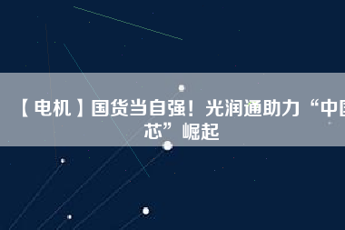 【電機】國貨當(dāng)自強！光潤通助力“中國芯”崛起 - TECO東元電機 | 變頻器·伺服電機·減速機·電機解決方案