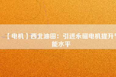 【電機】西北油田:引進(jìn)永磁電機提升節(jié)能水平 - TECO東元電機 | 變頻器·伺服電機·減速機·電機解決方案
