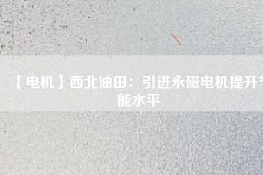 【電機】西北油田:引進(jìn)永磁電機提升節(jié)能水平 - TECO東元電機 | 變頻器·伺服電機·減速機·電機解決方案