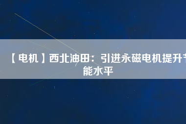 【電機】西北油田:引進(jìn)永磁電機提升節(jié)能水平 - TECO東元電機 | 變頻器·伺服電機·減速機·電機解決方案