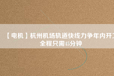 【電機(jī)】杭州機(jī)場(chǎng)軌道快線力爭(zhēng)年內(nèi)開(kāi)工 全程只需45分鐘 - TECO東元電機(jī) | 變頻器·伺服電機(jī)·減速機(jī)·電機(jī)解決方案