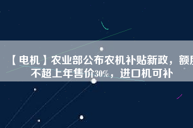 【電機(jī)】農(nóng)業(yè)部公布農(nóng)機(jī)補(bǔ)貼新政，額度不超上年售價(jià)30%，進(jìn)口機(jī)可補(bǔ) - TECO東元電機(jī) | 變頻器·伺服電機(jī)·減速機(jī)·電機(jī)解決方案