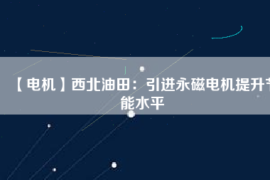 【電機】西北油田:引進(jìn)永磁電機提升節(jié)能水平 - TECO東元電機 | 變頻器·伺服電機·減速機·電機解決方案
