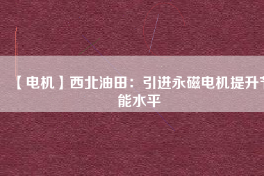 【電機】西北油田:引進(jìn)永磁電機提升節(jié)能水平 - TECO東元電機 | 變頻器·伺服電機·減速機·電機解決方案