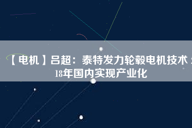 【電機】呂超：泰特發(fā)力輪轂電機技術(shù) 2018年國內(nèi)實現(xiàn)產(chǎn)業(yè)化 - TECO東元電機 | 變頻器·伺服電機·減速機·電機解決方案