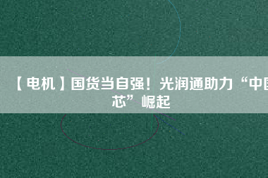 【電機】國貨當(dāng)自強！光潤通助力“中國芯”崛起 - TECO東元電機 | 變頻器·伺服電機·減速機·電機解決方案