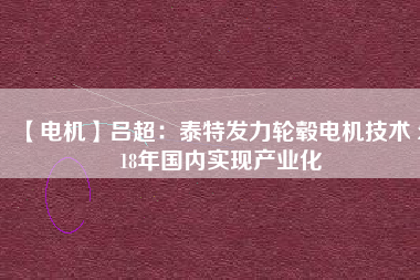 【電機】呂超：泰特發(fā)力輪轂電機技術(shù) 2018年國內(nèi)實現(xiàn)產(chǎn)業(yè)化 - TECO東元電機 | 變頻器·伺服電機·減速機·電機解決方案