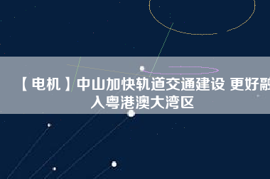 【電機】中山加快軌道交通建設 更好融入粵港澳大灣區(qū) - TECO東元電機 | 變頻器·伺服電機·減速機·電機解決方案